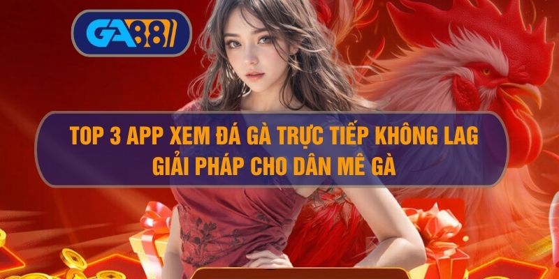 Top 3 App Xem Đá Gà Trực Tiếp Không Lag – Giải Pháp Cho Dân Mê Gà